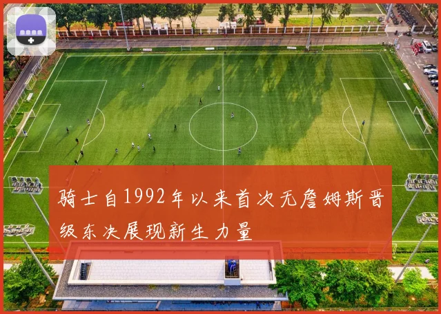 骑士自1992年以来首次无詹姆斯晋级东决展现新生力量