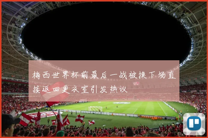 梅西世界杯前最后一战被换下场直接返回更衣室引发热议