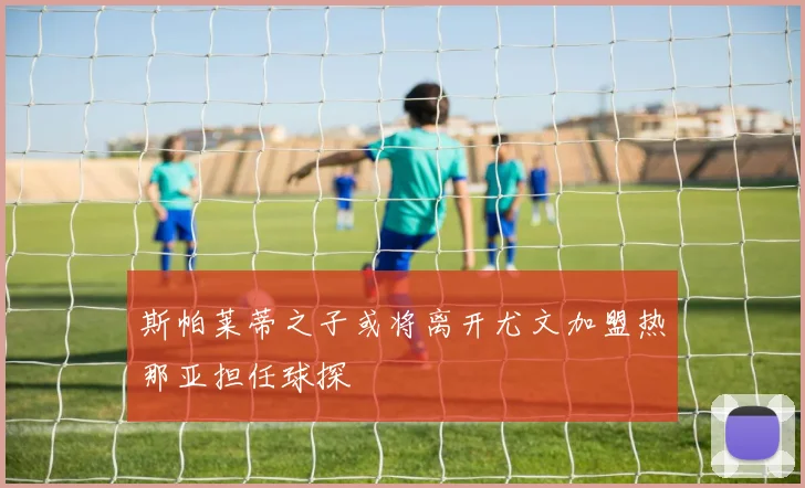 斯帕莱蒂之子或将离开尤文加盟热那亚担任球探