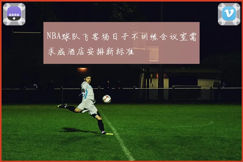 NBA球队飞客场日子不训练会议室需求成酒店安排新标准