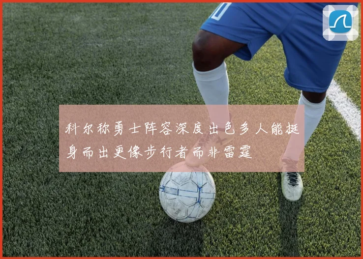 科尔称勇士阵容深度出色多人能挺身而出更像步行者而非雷霆
