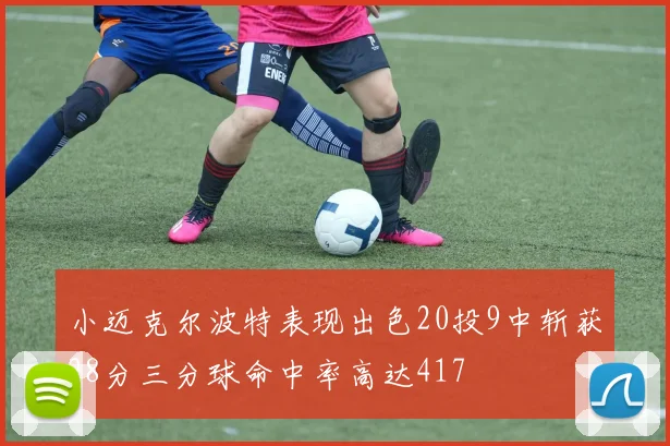 小迈克尔波特表现出色20投9中斩获28分三分球命中率高达417