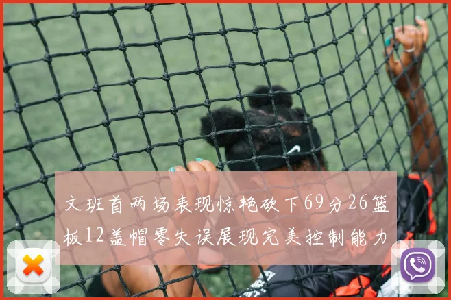 文班首两场表现惊艳砍下69分26篮板12盖帽零失误展现完美控制能力