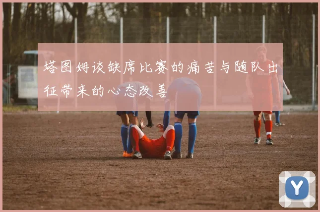 塔图姆谈缺席比赛的痛苦与随队出征带来的心态改善