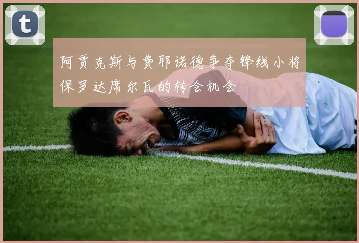 阿贾克斯与费耶诺德争夺锋线小将保罗达席尔瓦的转会机会