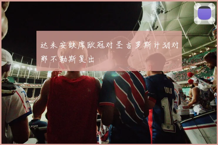 达米安缺席欧冠对圣吉罗斯计划对那不勒斯复出