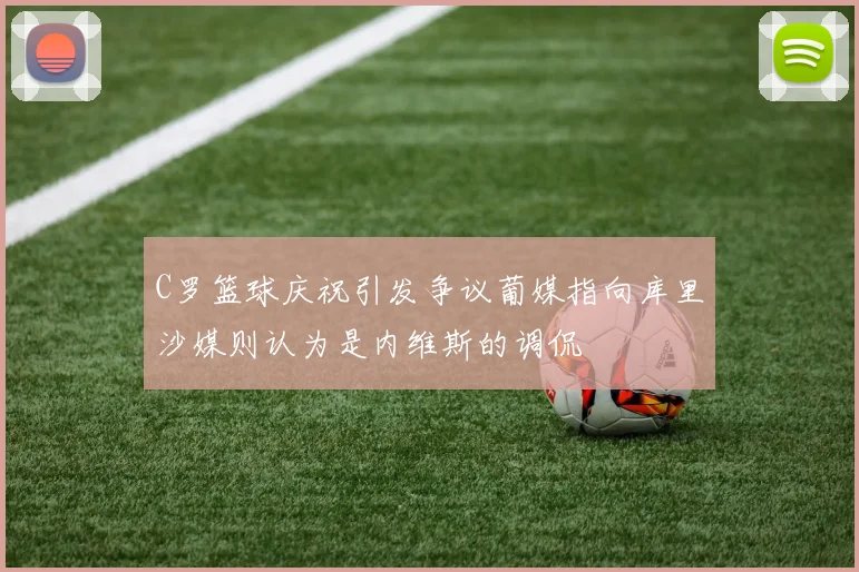 C罗篮球庆祝引发争议葡媒指向库里沙媒则认为是内维斯的调侃