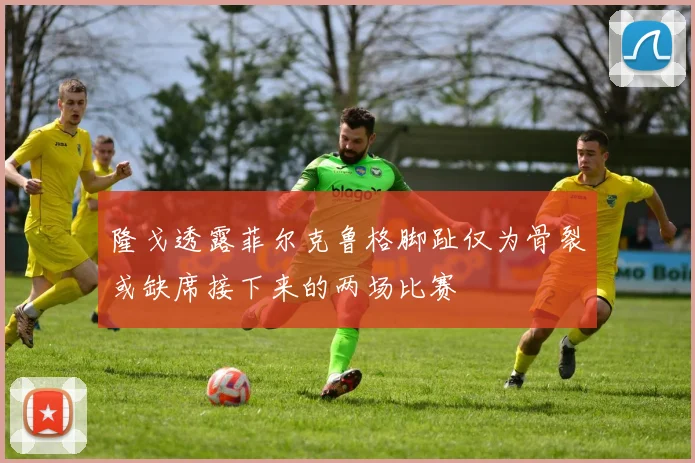 隆戈透露菲尔克鲁格脚趾仅为骨裂或缺席接下来的两场比赛
