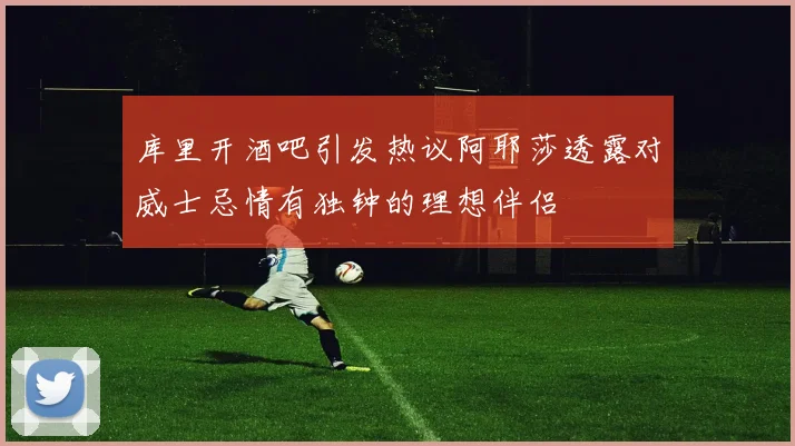 库里开酒吧引发热议阿耶莎透露对威士忌情有独钟的理想伴侣