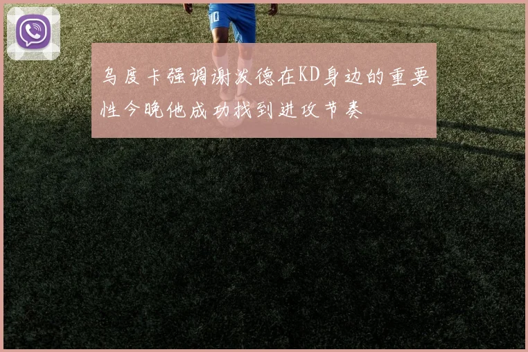 乌度卡强调谢泼德在KD身边的重要性今晚他成功找到进攻节奏