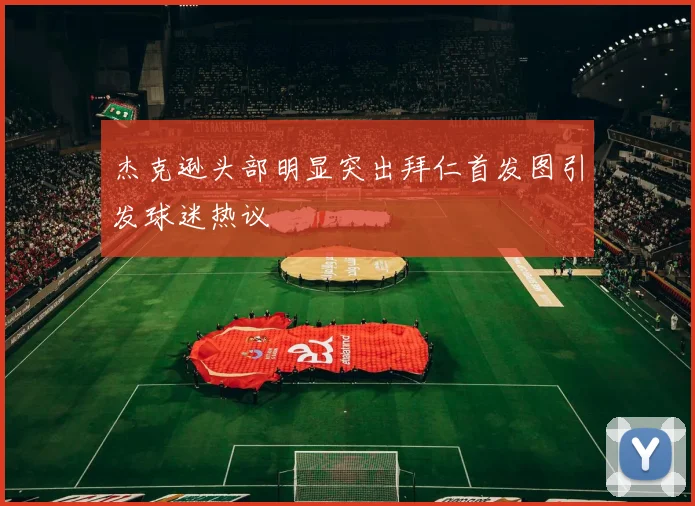 杰克逊头部明显突出拜仁首发图引发球迷热议