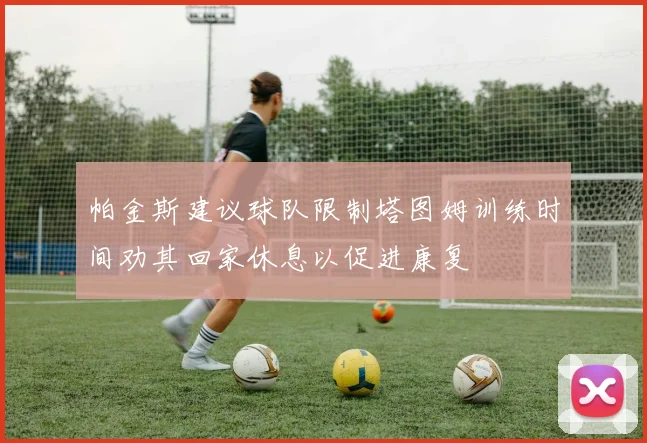 帕金斯建议球队限制塔图姆训练时间劝其回家休息以促进康复