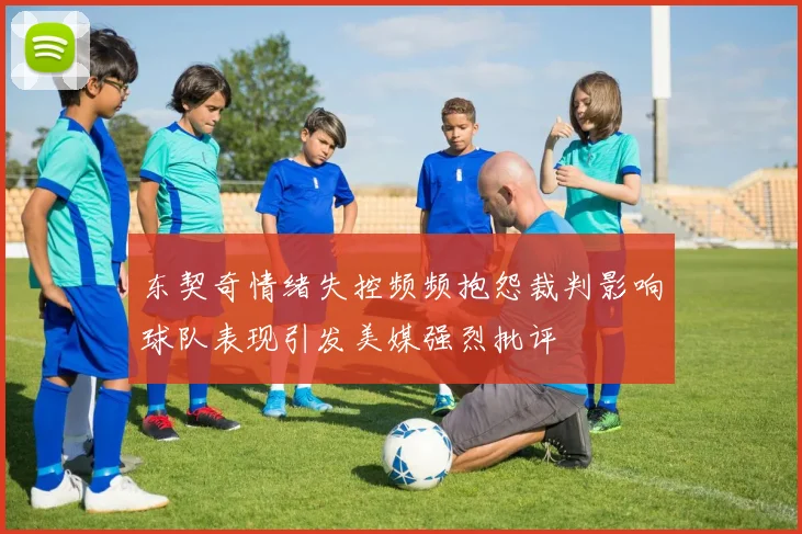 东契奇情绪失控频频抱怨裁判影响球队表现引发美媒强烈批评