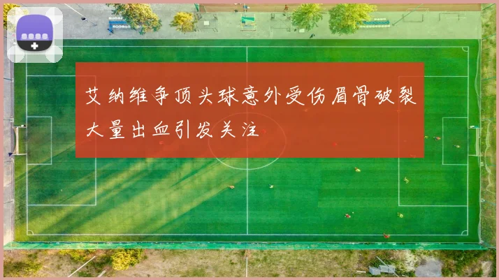 艾纳维争顶头球意外受伤眉骨破裂大量出血引发关注