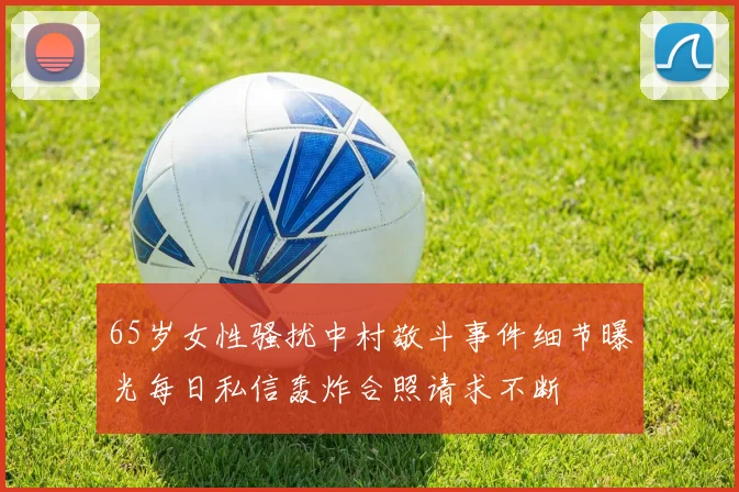 65岁女性骚扰中村敬斗事件细节曝光每日私信轰炸合照请求不断