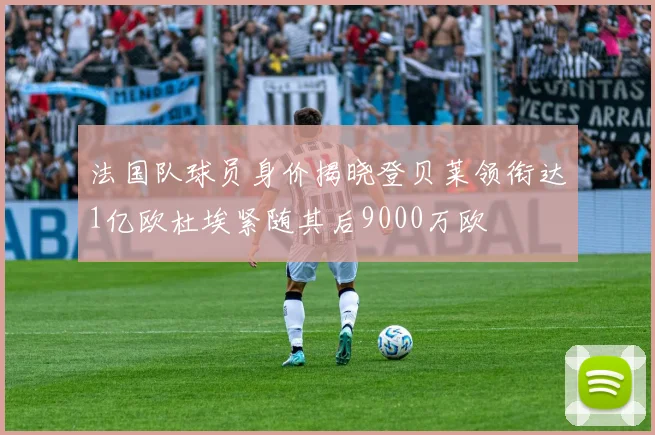 法国队球员身价揭晓登贝莱领衔达1亿欧杜埃紧随其后9000万欧