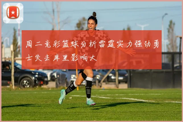 周二竞彩篮球分析雷霆实力强劲勇士失去库里影响大