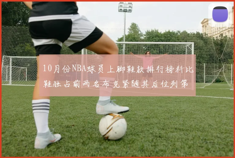 10月份NBA球员上脚鞋款排行榜科比鞋独占前两名布克紧随其后位列第四