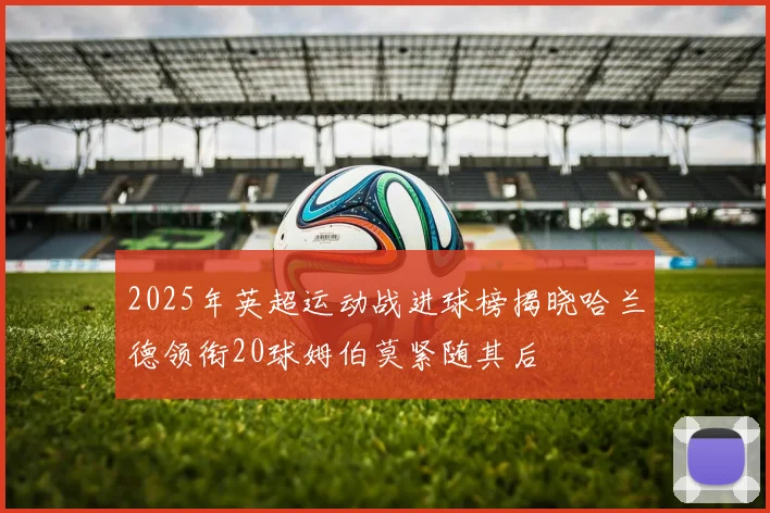 2025年英超运动战进球榜揭晓哈兰德领衔20球姆伯莫紧随其后
