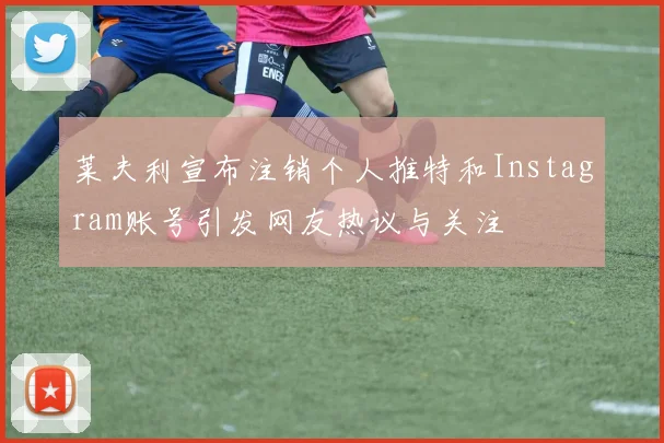 莱夫利宣布注销个人推特和Instagram账号引发网友热议与关注