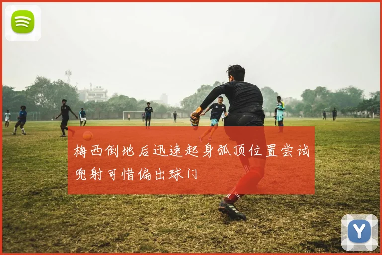 梅西倒地后迅速起身弧顶位置尝试兜射可惜偏出球门