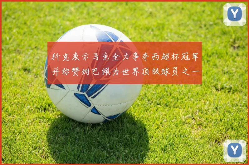 科克表示马竞全力争夺西超杯冠军并称赞姆巴佩为世界顶级球员之一