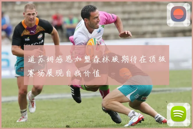 道苏姆感恩加盟森林狼期待在顶级赛场展现自我价值