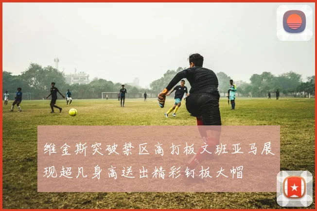维金斯突破禁区高打板文班亚马展现超凡身高送出精彩钉板大帽