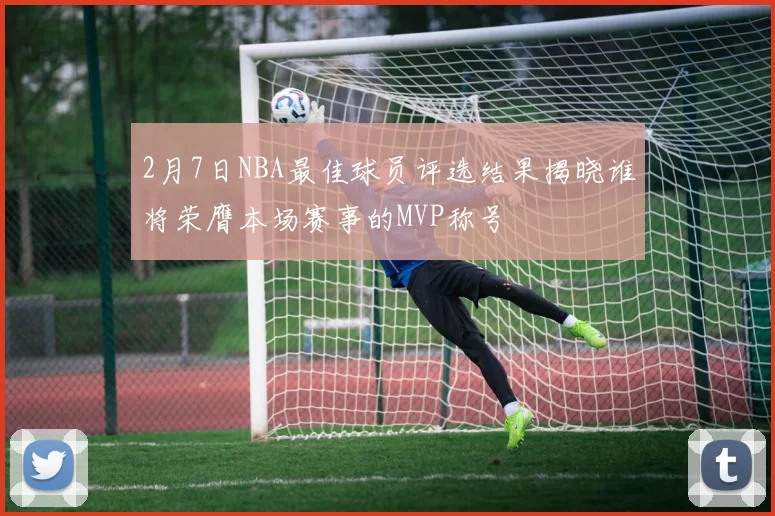 2月7日NBA最佳球员评选结果揭晓谁将荣膺本场赛事的MVP称号