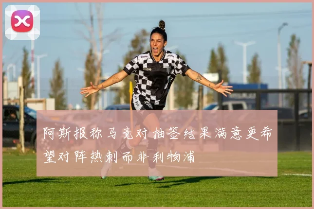 阿斯报称马竞对抽签结果满意更希望对阵热刺而非利物浦